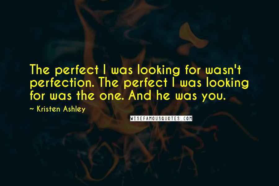 Kristen Ashley Quotes: The perfect I was looking for wasn't perfection. The perfect I was looking for was the one. And he was you.