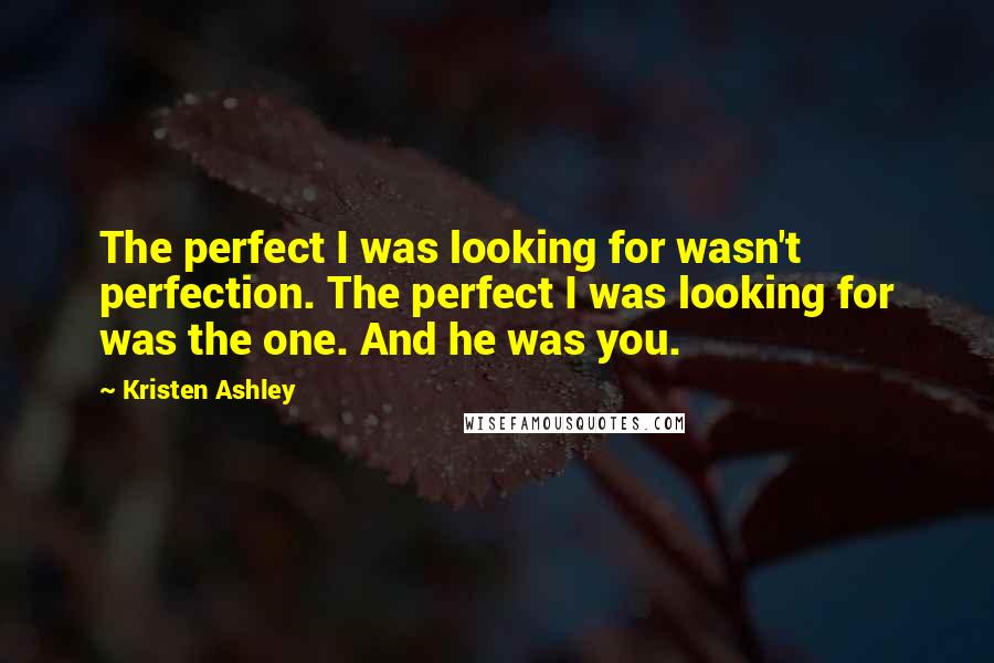 Kristen Ashley Quotes: The perfect I was looking for wasn't perfection. The perfect I was looking for was the one. And he was you.