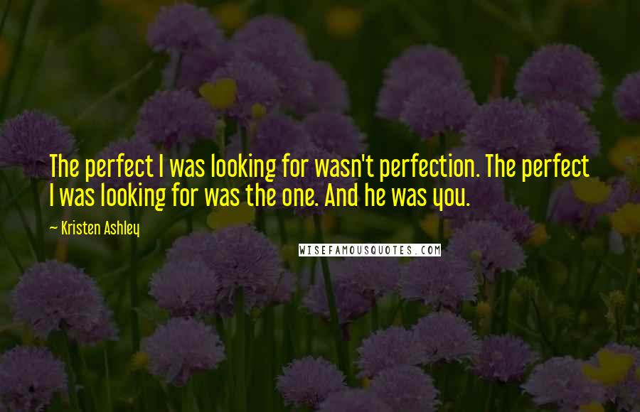 Kristen Ashley Quotes: The perfect I was looking for wasn't perfection. The perfect I was looking for was the one. And he was you.