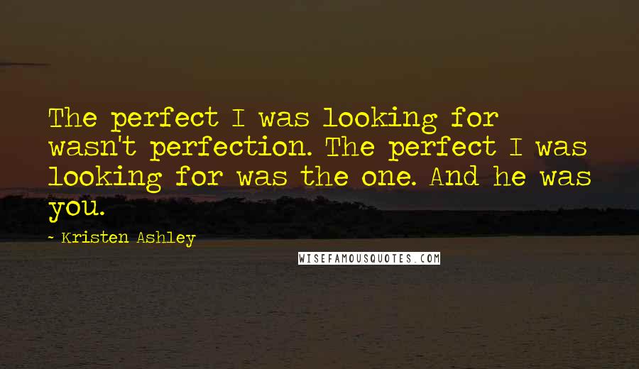 Kristen Ashley Quotes: The perfect I was looking for wasn't perfection. The perfect I was looking for was the one. And he was you.
