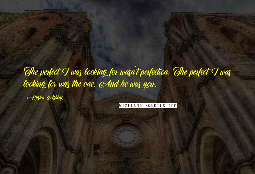 Kristen Ashley Quotes: The perfect I was looking for wasn't perfection. The perfect I was looking for was the one. And he was you.