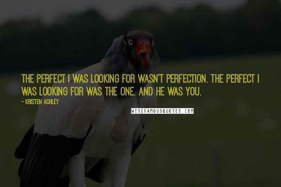 Kristen Ashley Quotes: The perfect I was looking for wasn't perfection. The perfect I was looking for was the one. And he was you.
