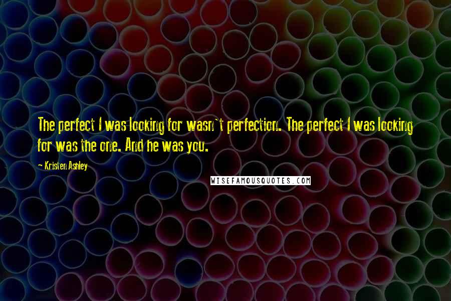 Kristen Ashley Quotes: The perfect I was looking for wasn't perfection. The perfect I was looking for was the one. And he was you.