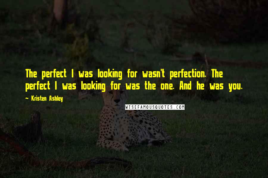 Kristen Ashley Quotes: The perfect I was looking for wasn't perfection. The perfect I was looking for was the one. And he was you.