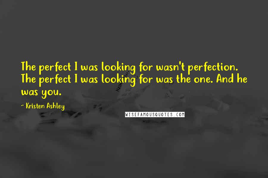 Kristen Ashley Quotes: The perfect I was looking for wasn't perfection. The perfect I was looking for was the one. And he was you.