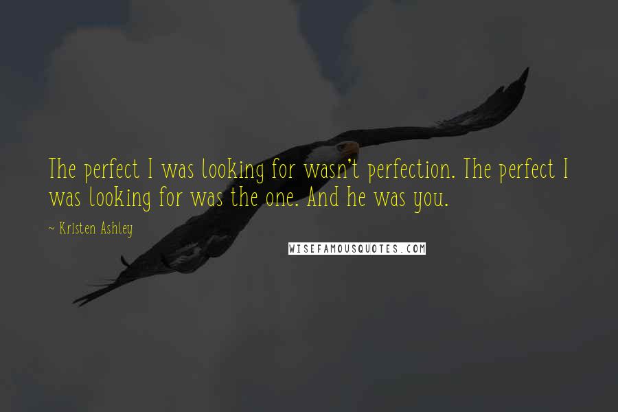 Kristen Ashley Quotes: The perfect I was looking for wasn't perfection. The perfect I was looking for was the one. And he was you.