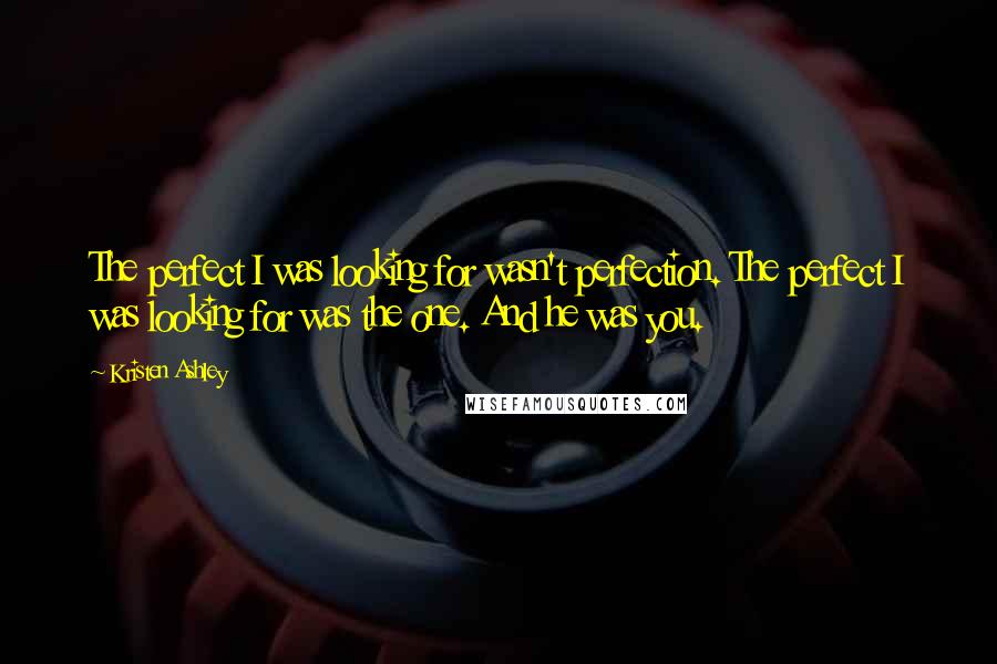 Kristen Ashley Quotes: The perfect I was looking for wasn't perfection. The perfect I was looking for was the one. And he was you.