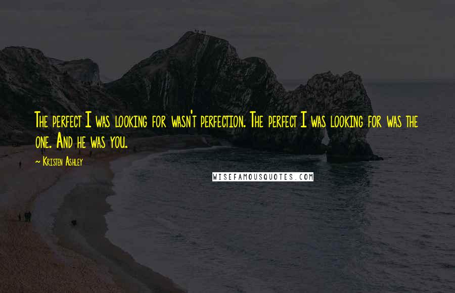Kristen Ashley Quotes: The perfect I was looking for wasn't perfection. The perfect I was looking for was the one. And he was you.