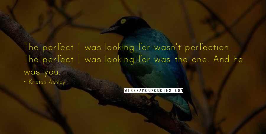 Kristen Ashley Quotes: The perfect I was looking for wasn't perfection. The perfect I was looking for was the one. And he was you.