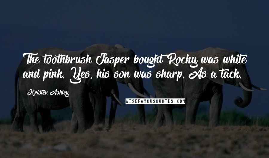 Kristen Ashley Quotes: The toothbrush Jasper bought Rocky was white and pink. Yes, his son was sharp. As a tack.