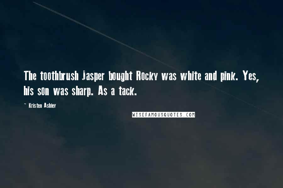 Kristen Ashley Quotes: The toothbrush Jasper bought Rocky was white and pink. Yes, his son was sharp. As a tack.