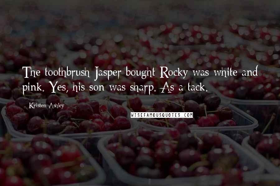 Kristen Ashley Quotes: The toothbrush Jasper bought Rocky was white and pink. Yes, his son was sharp. As a tack.