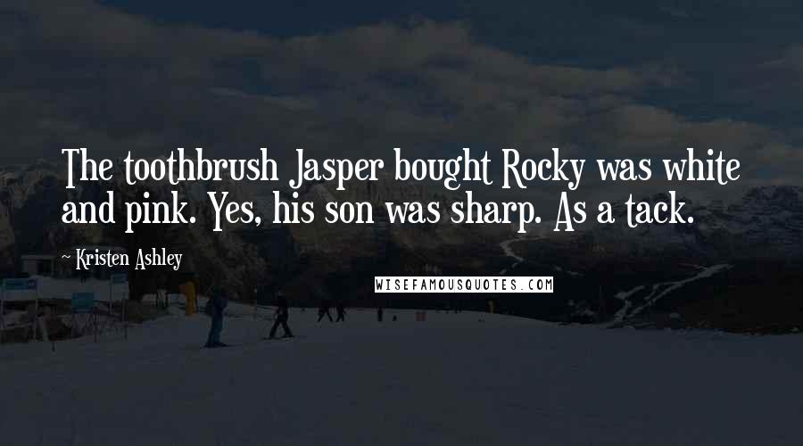 Kristen Ashley Quotes: The toothbrush Jasper bought Rocky was white and pink. Yes, his son was sharp. As a tack.