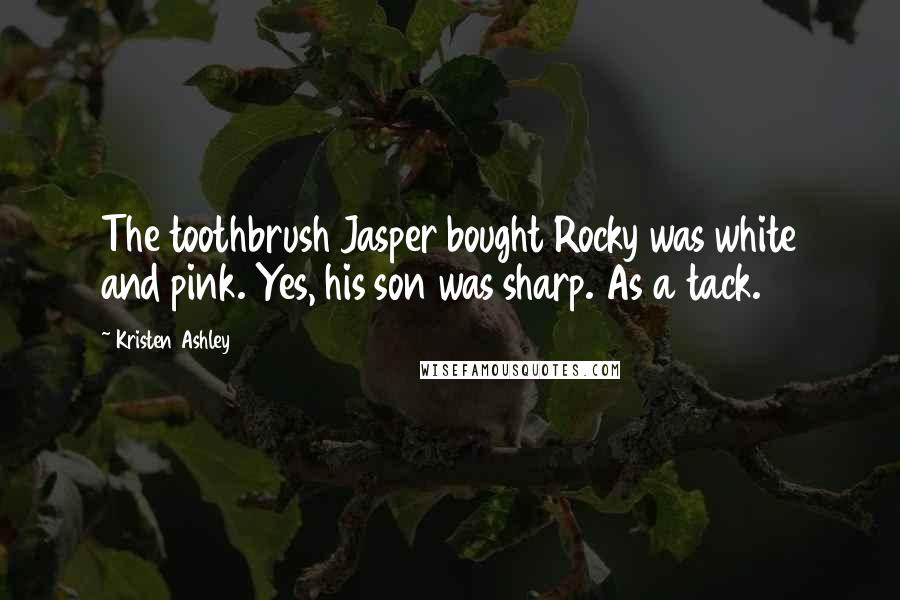 Kristen Ashley Quotes: The toothbrush Jasper bought Rocky was white and pink. Yes, his son was sharp. As a tack.