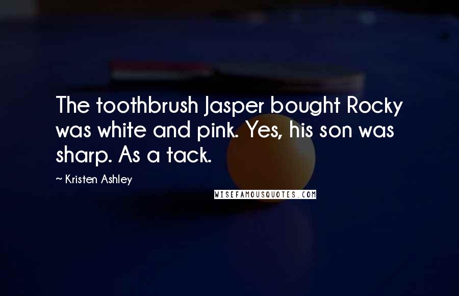 Kristen Ashley Quotes: The toothbrush Jasper bought Rocky was white and pink. Yes, his son was sharp. As a tack.