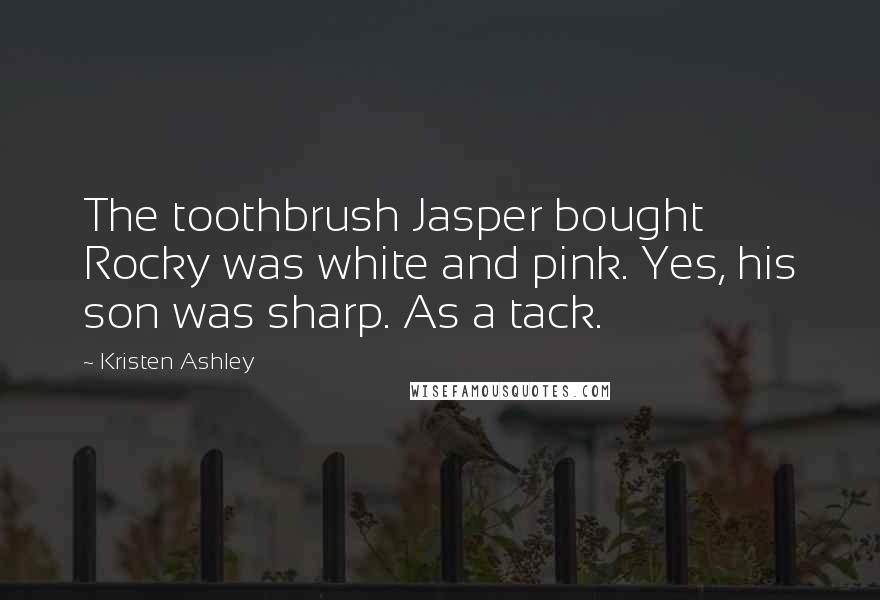 Kristen Ashley Quotes: The toothbrush Jasper bought Rocky was white and pink. Yes, his son was sharp. As a tack.