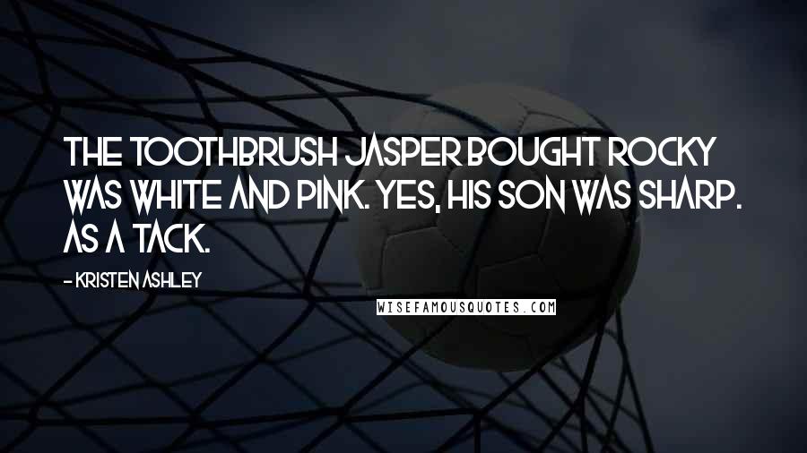 Kristen Ashley Quotes: The toothbrush Jasper bought Rocky was white and pink. Yes, his son was sharp. As a tack.