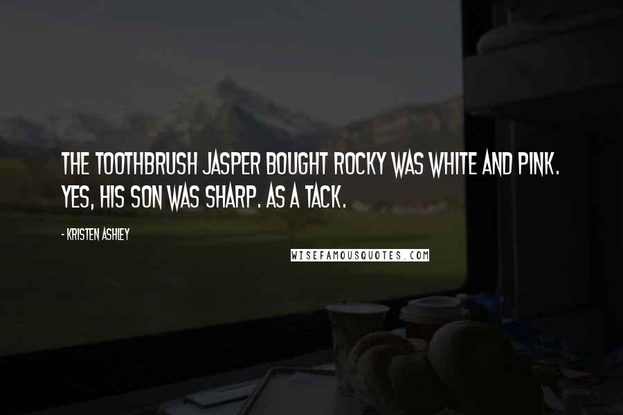 Kristen Ashley Quotes: The toothbrush Jasper bought Rocky was white and pink. Yes, his son was sharp. As a tack.