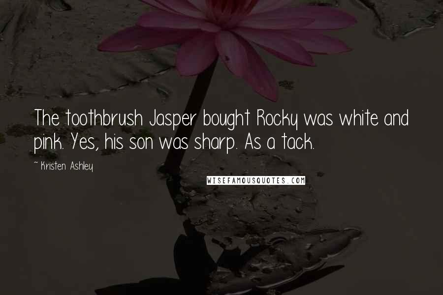 Kristen Ashley Quotes: The toothbrush Jasper bought Rocky was white and pink. Yes, his son was sharp. As a tack.