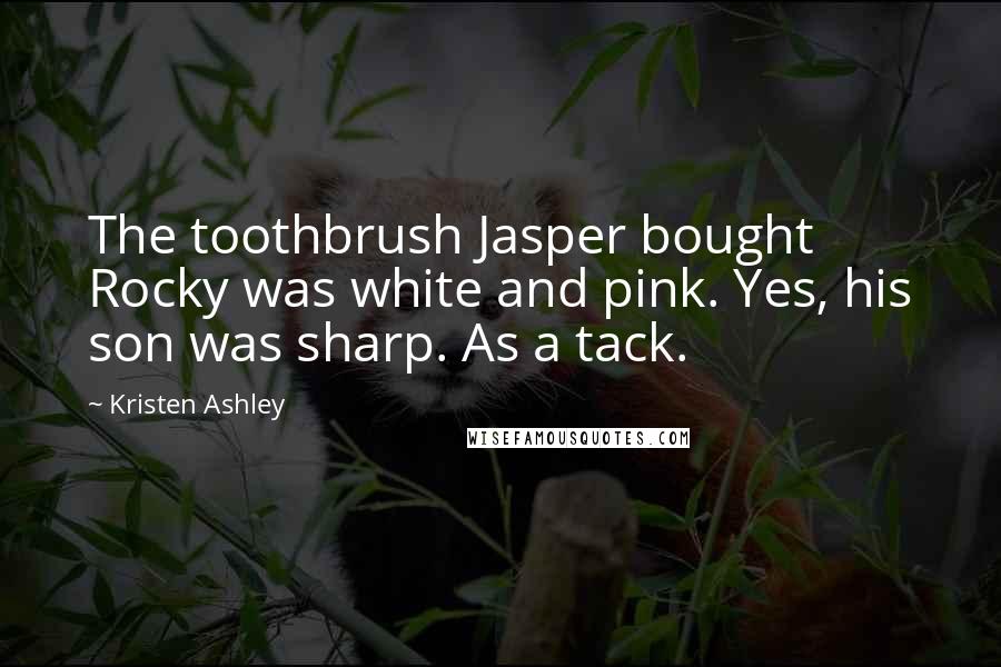 Kristen Ashley Quotes: The toothbrush Jasper bought Rocky was white and pink. Yes, his son was sharp. As a tack.