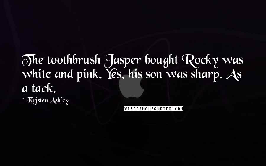 Kristen Ashley Quotes: The toothbrush Jasper bought Rocky was white and pink. Yes, his son was sharp. As a tack.