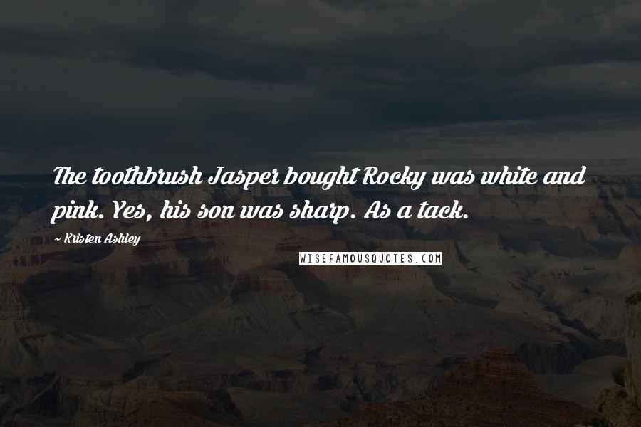 Kristen Ashley Quotes: The toothbrush Jasper bought Rocky was white and pink. Yes, his son was sharp. As a tack.