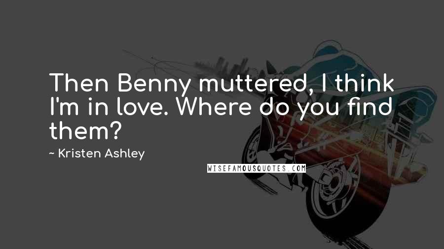 Kristen Ashley Quotes: Then Benny muttered, I think I'm in love. Where do you find them?