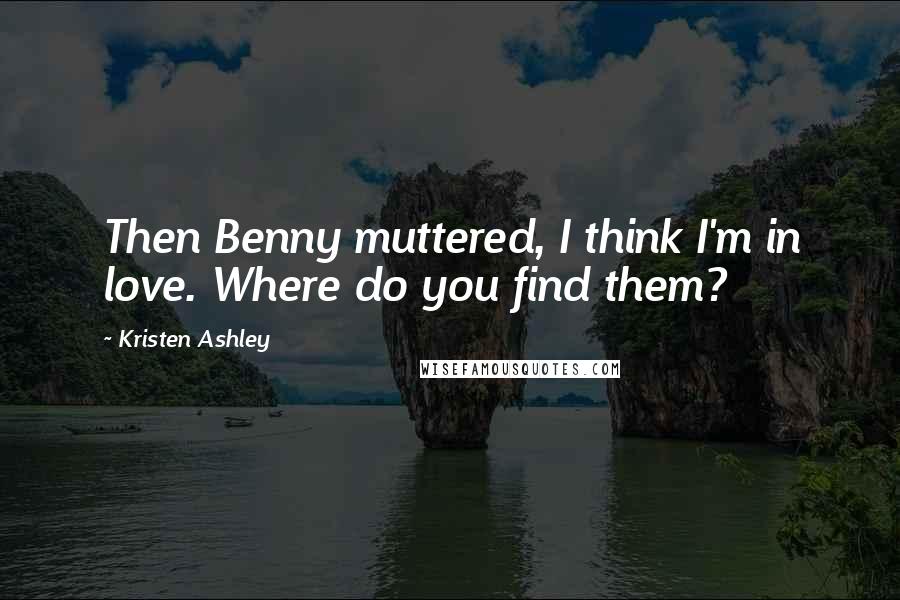 Kristen Ashley Quotes: Then Benny muttered, I think I'm in love. Where do you find them?