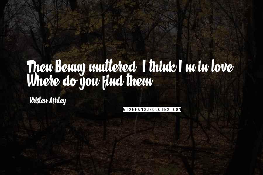 Kristen Ashley Quotes: Then Benny muttered, I think I'm in love. Where do you find them?