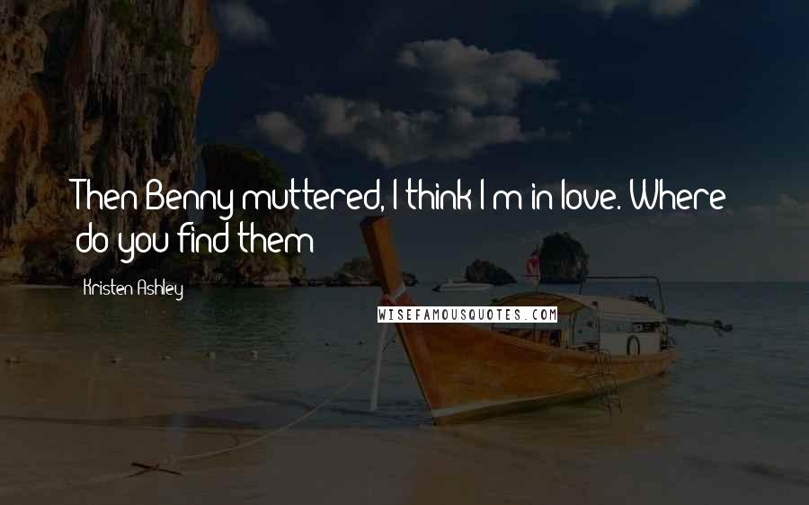 Kristen Ashley Quotes: Then Benny muttered, I think I'm in love. Where do you find them?