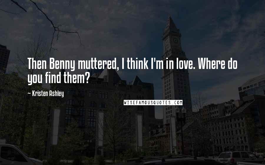 Kristen Ashley Quotes: Then Benny muttered, I think I'm in love. Where do you find them?