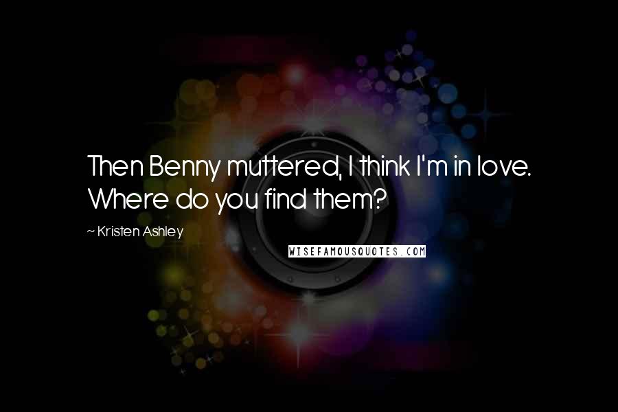 Kristen Ashley Quotes: Then Benny muttered, I think I'm in love. Where do you find them?