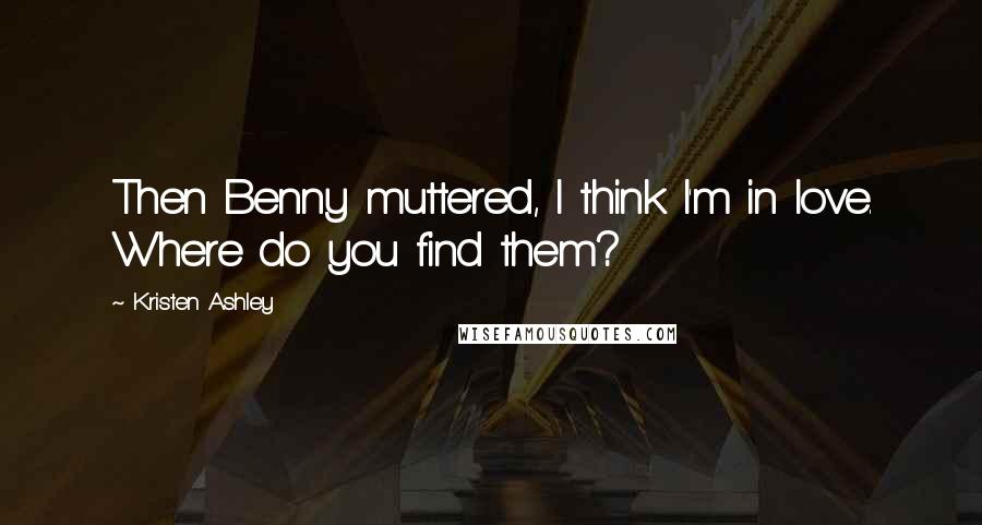 Kristen Ashley Quotes: Then Benny muttered, I think I'm in love. Where do you find them?