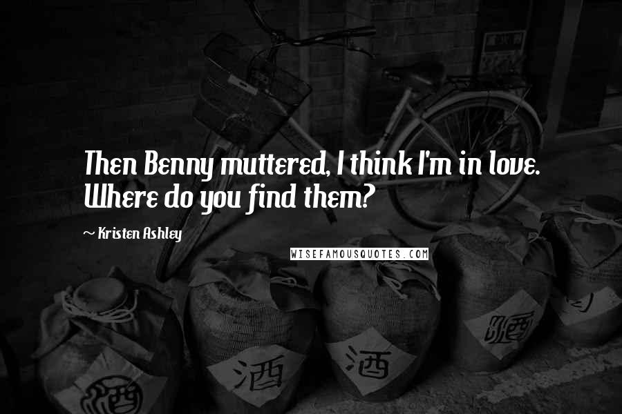 Kristen Ashley Quotes: Then Benny muttered, I think I'm in love. Where do you find them?