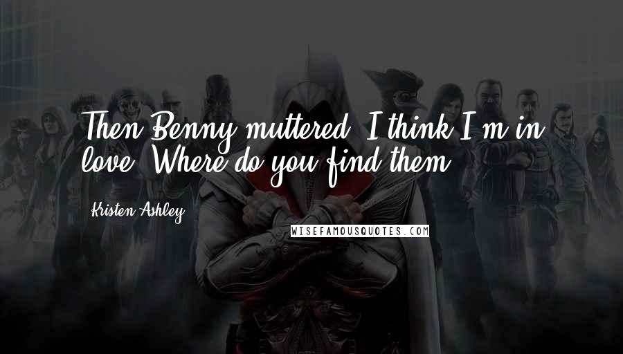 Kristen Ashley Quotes: Then Benny muttered, I think I'm in love. Where do you find them?