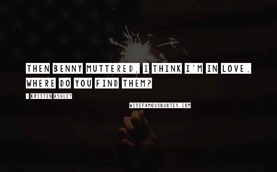 Kristen Ashley Quotes: Then Benny muttered, I think I'm in love. Where do you find them?