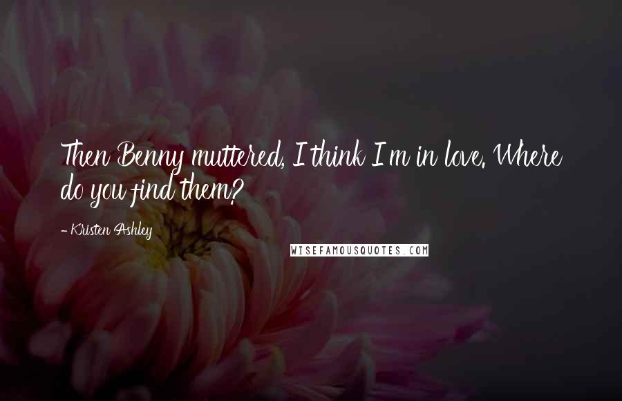 Kristen Ashley Quotes: Then Benny muttered, I think I'm in love. Where do you find them?