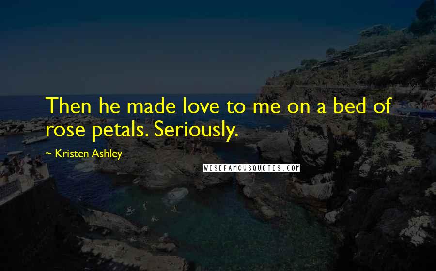 Kristen Ashley Quotes: Then he made love to me on a bed of rose petals. Seriously.