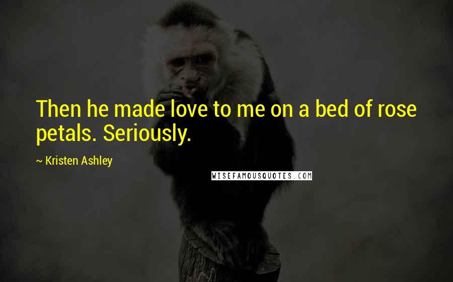 Kristen Ashley Quotes: Then he made love to me on a bed of rose petals. Seriously.