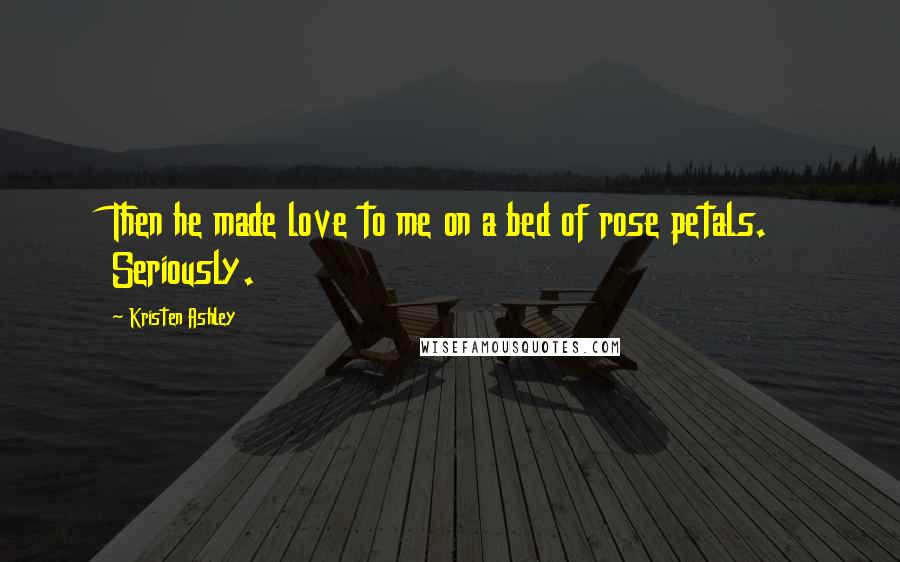 Kristen Ashley Quotes: Then he made love to me on a bed of rose petals. Seriously.