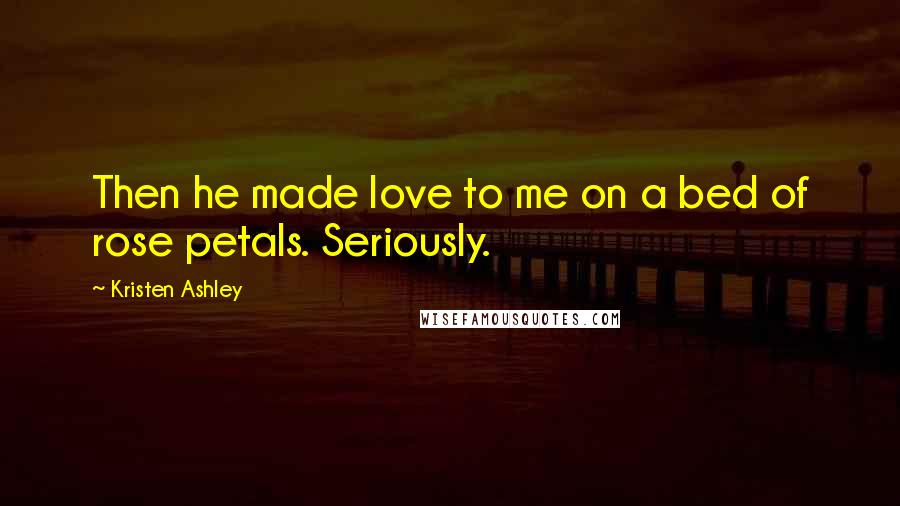 Kristen Ashley Quotes: Then he made love to me on a bed of rose petals. Seriously.