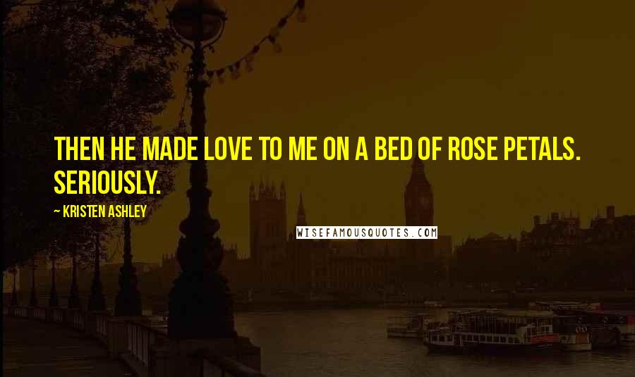 Kristen Ashley Quotes: Then he made love to me on a bed of rose petals. Seriously.