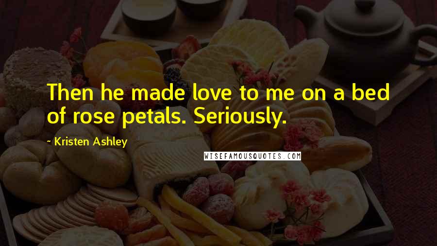 Kristen Ashley Quotes: Then he made love to me on a bed of rose petals. Seriously.