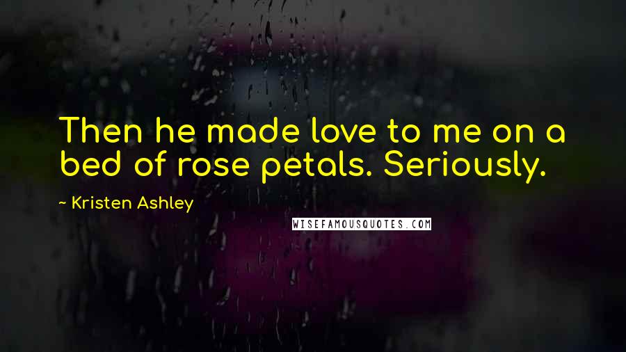 Kristen Ashley Quotes: Then he made love to me on a bed of rose petals. Seriously.