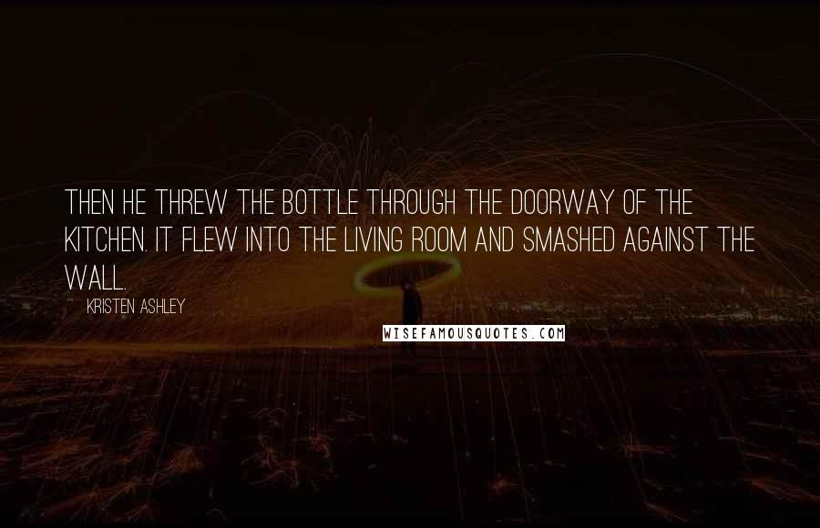 Kristen Ashley Quotes: Then he threw the bottle through the doorway of the kitchen. It flew into the living room and smashed against the wall.