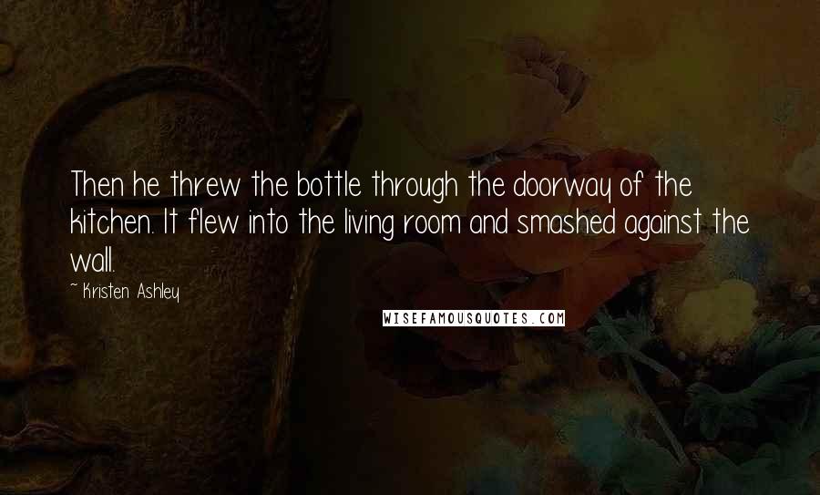 Kristen Ashley Quotes: Then he threw the bottle through the doorway of the kitchen. It flew into the living room and smashed against the wall.