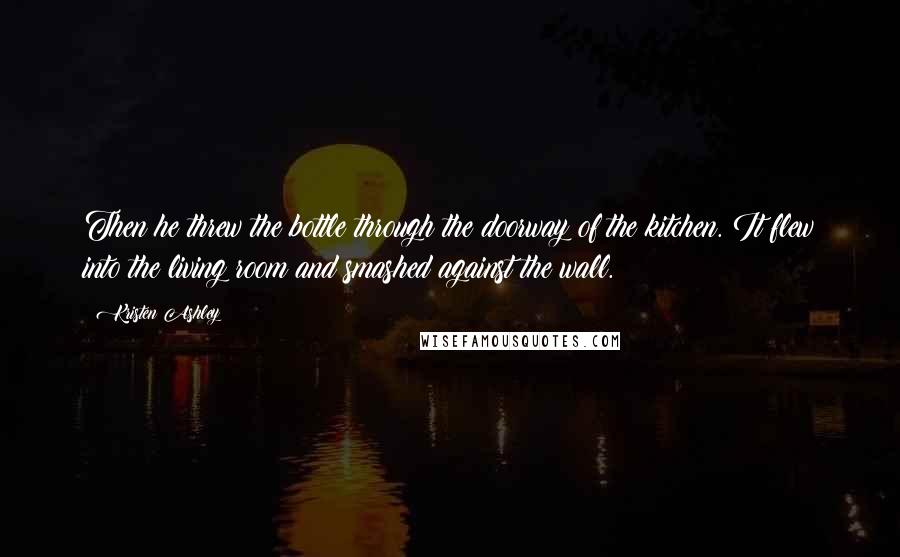 Kristen Ashley Quotes: Then he threw the bottle through the doorway of the kitchen. It flew into the living room and smashed against the wall.