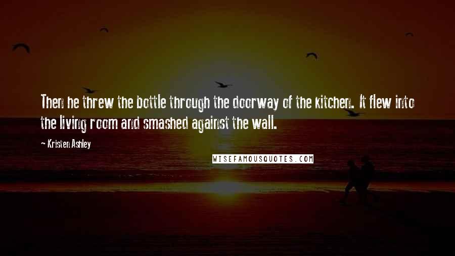 Kristen Ashley Quotes: Then he threw the bottle through the doorway of the kitchen. It flew into the living room and smashed against the wall.