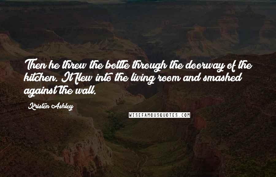 Kristen Ashley Quotes: Then he threw the bottle through the doorway of the kitchen. It flew into the living room and smashed against the wall.