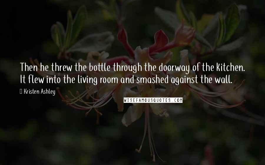 Kristen Ashley Quotes: Then he threw the bottle through the doorway of the kitchen. It flew into the living room and smashed against the wall.